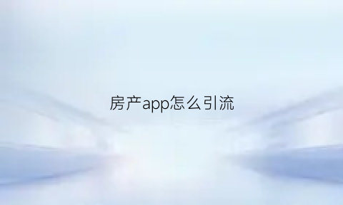 房产app怎么引流(房产平台怎么运营)
