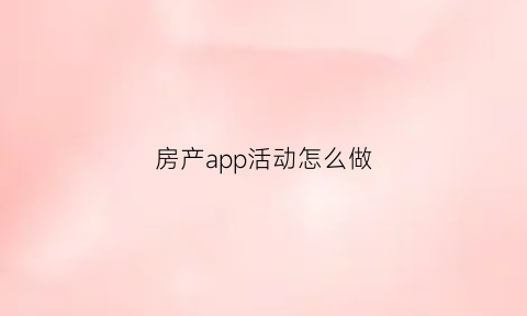 房产app活动怎么做(房产app活动怎么做的)