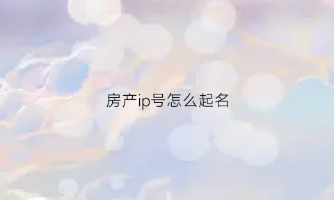 房产ip号怎么起名(房屋id是什么)