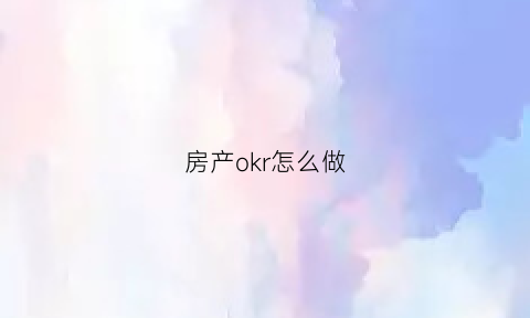 房产okr怎么做(房地产okr怎么写)