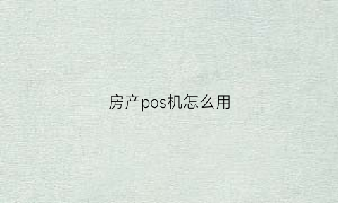房产pos机怎么用(房地产pos机能刷信用卡吗)
