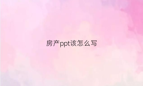 房产ppt该怎么写(房产ppt该怎么写范文)