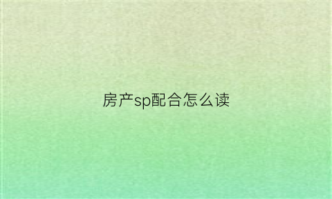 房产sp配合怎么读(售楼部sp配合是啥意思)
