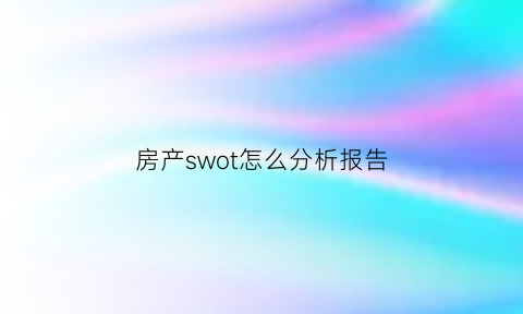 房产swot怎么分析报告(房地产的swot分析报告)