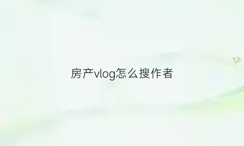 房产vlog怎么搜作者