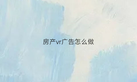 房产vr广告怎么做(房产vr广告怎么做的)