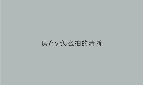 房产vr怎么拍的清晰(房产vr相机怎么用)