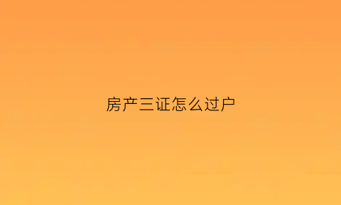房产三证怎么过户(房产三证怎么过户给别人)