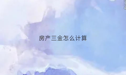 房产三金怎么计算(房地产三金是指哪三金)