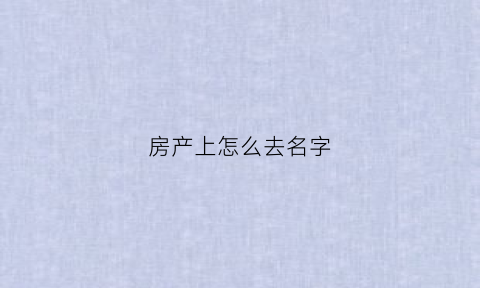 房产上怎么去名字(房产上怎么去名字的)