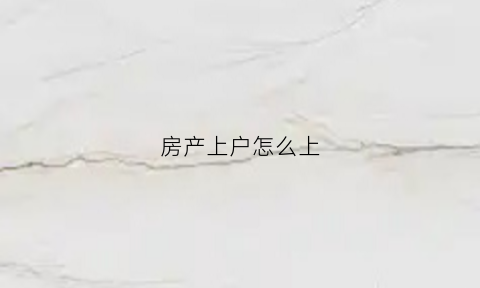 房产上户怎么上(房子上户口需要什么手续)