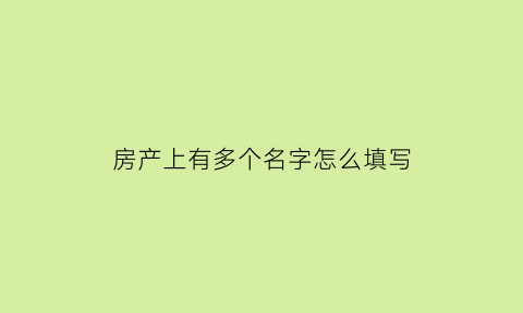 房产上有多个名字怎么填写(房产上有多个名字怎么填写才正确)