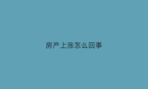 房产上涨怎么回事(房产价格上涨)