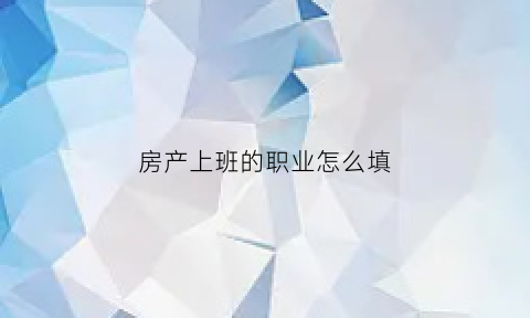 房产上班的职业怎么填(房产相关的职业)