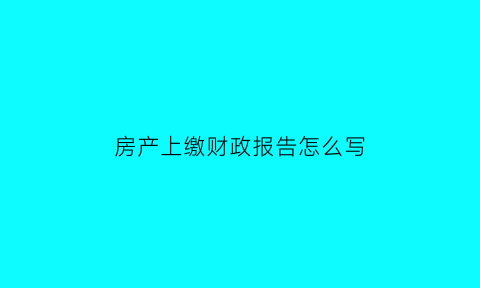 房产上缴财政报告怎么写(房产上缴财政报告怎么写范文)