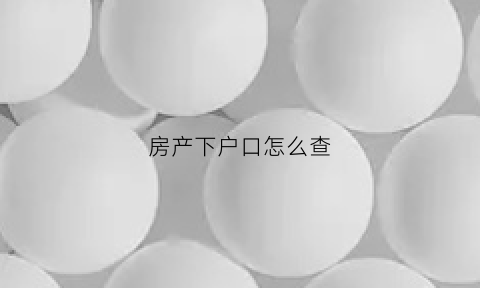 房产下户口怎么查(房产下户口怎么查名字)