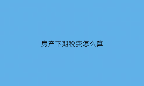 房产下期税费怎么算(计算缴纳下半年房产税2769元)