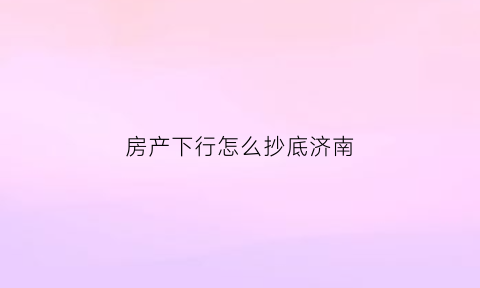 房产下行怎么抄底济南