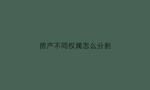 房产不同权属怎么分割(房地权利人不一致不动产如何登记)