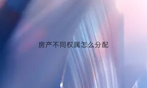 房产不同权属怎么分配(产权不一致)