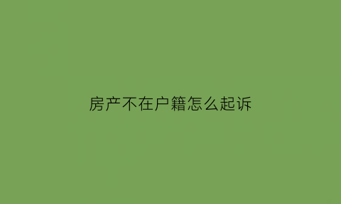 房产不在户籍怎么起诉(房子不在了户口怎么办)