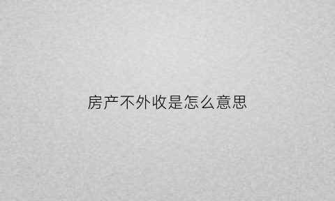 房产不外收是怎么意思(房产不外收是怎么意思)