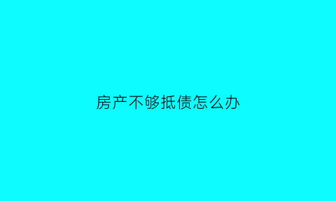 房产不够抵债怎么办(抵押房产不足以清偿的如何执行)