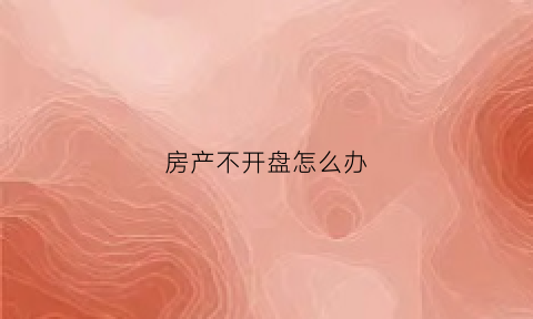 房产不开盘怎么办