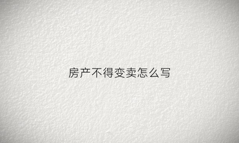 房产不得变卖怎么写(房产不得变卖怎么写申请)