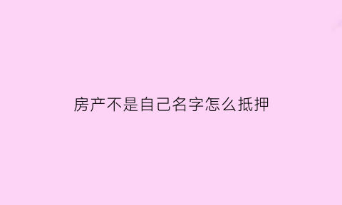 房产不是自己名字怎么抵押