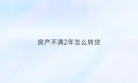 房产不满2年怎么转贷(房屋不满两年转让交什么税)