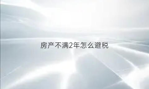 房产不满2年怎么避税(房产不满两年怎么交易)