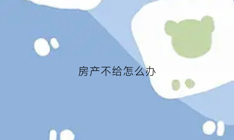 房产不给怎么办(不给房产证怎么办)