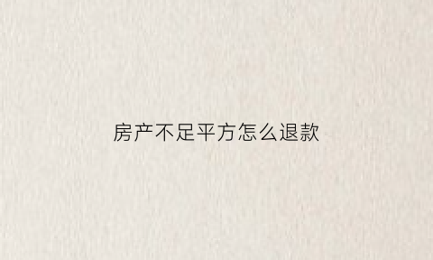 房产不足平方怎么退款(房子面积不够退款怎么退)