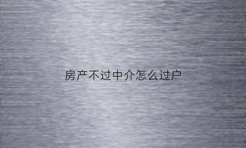 房产不过中介怎么过户(房产不过中介怎么过户呢)