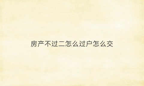 房产不过二怎么过户怎么交(房产证不过二过户手续费怎么算)