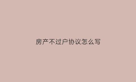 房产不过户协议怎么写(房产不过户协议怎么写的)