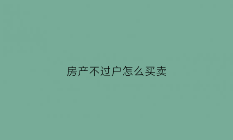 房产不过户怎么买卖(房子不过户可以买卖吗)