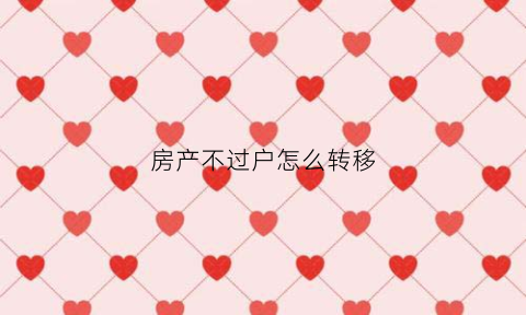 房产不过户怎么转移(房产不过户怎么转移给子女)