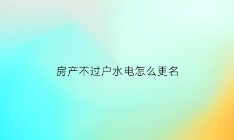 房产不过户水电怎么更名