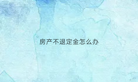 房产不退定金怎么办(房产公司定金不退)
