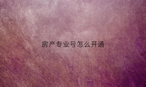 房产专业号怎么开通(房产专业名称)