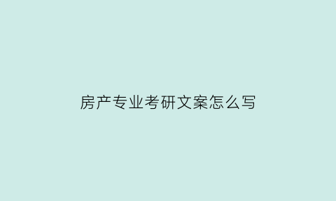 房产专业考研文案怎么写(有关房地产专业研究生的学校)