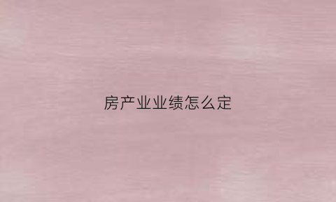 房产业业绩怎么定(房产业绩是什么意思)