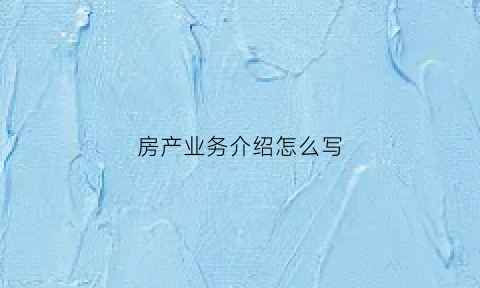 房产业务介绍怎么写(房产公司业务介绍模板)
