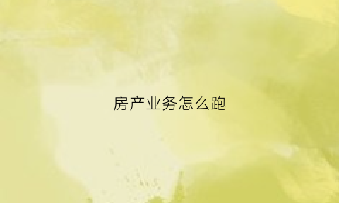 房产业务怎么跑(房地产销售跑业务如何跑)