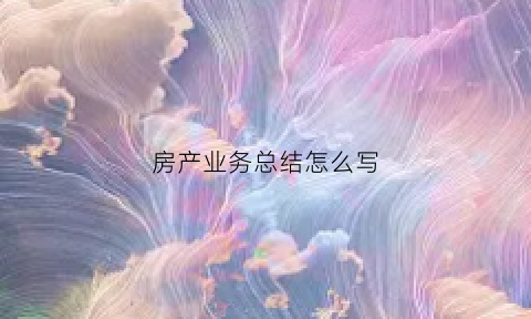 房产业务总结怎么写(房产业务员年终总结)