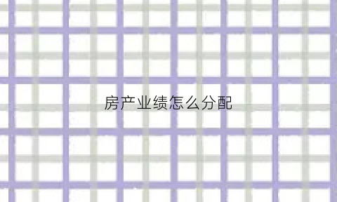 房产业绩怎么分配(房产业绩怎么算的)