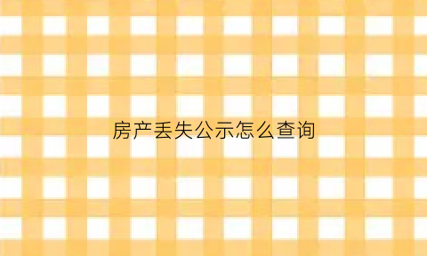 房产丢失公示怎么查询(房产证丢失公示后多长时间补办)