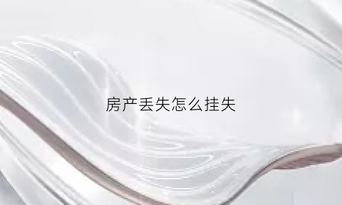 房产丢失怎么挂失(房产丢失怎么挂失手续)